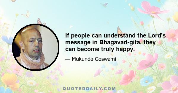 If people can understand the Lord's message in Bhagavad-gita, they can become truly happy.