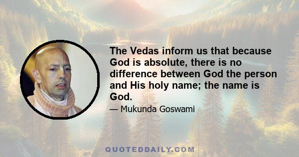 The Vedas inform us that because God is absolute, there is no difference between God the person and His holy name; the name is God.