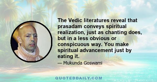 The Vedic literatures reveal that prasadam conveys spiritual realization, just as chanting does, but in a less obvious or conspicuous way. You make spiritual advancement just by eating it.