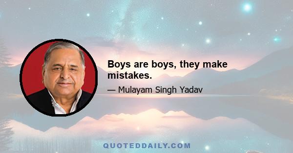 Boys are boys, they make mistakes.