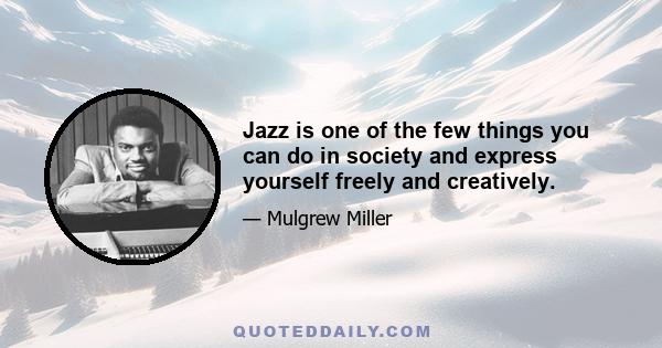 Jazz is one of the few things you can do in society and express yourself freely and creatively.