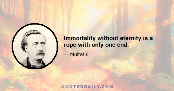 Immortality without eternity is a rope with only one end.