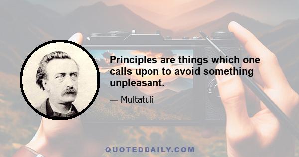 Principles are things which one calls upon to avoid something unpleasant.