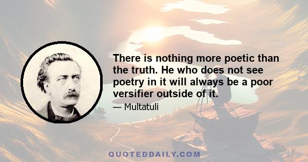 There is nothing more poetic than the truth. He who does not see poetry in it will always be a poor versifier outside of it.