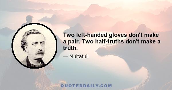 Two left-handed gloves don't make a pair. Two half-truths don't make a truth.