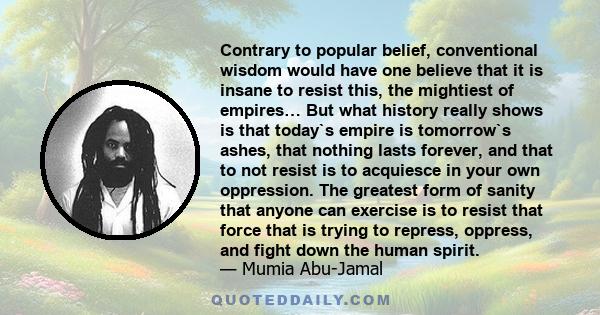 Contrary to popular belief, conventional wisdom would have one believe that it is insane to resist this, the mightiest of empires… But what history really shows is that today`s empire is tomorrow`s ashes, that nothing