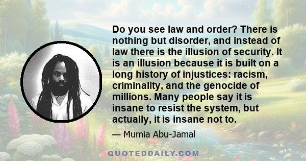 Do you see law and order? There is nothing but disorder, and instead of law there is the illusion of security. It is an illusion because it is built on a long history of injustices: racism, criminality, and the genocide 