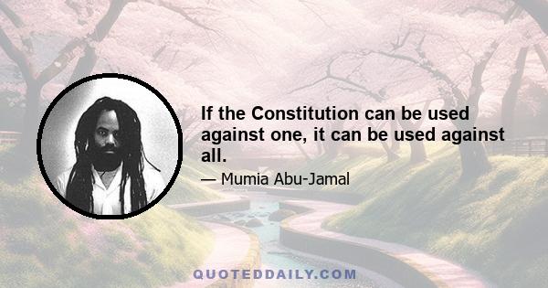 If the Constitution can be used against one, it can be used against all.