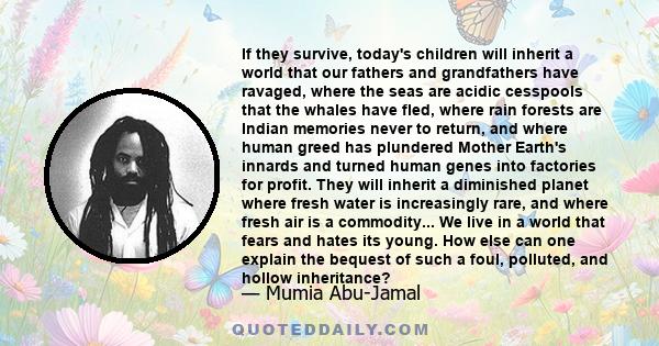 If they survive, today's children will inherit a world that our fathers and grandfathers have ravaged, where the seas are acidic cesspools that the whales have fled, where rain forests are Indian memories never to