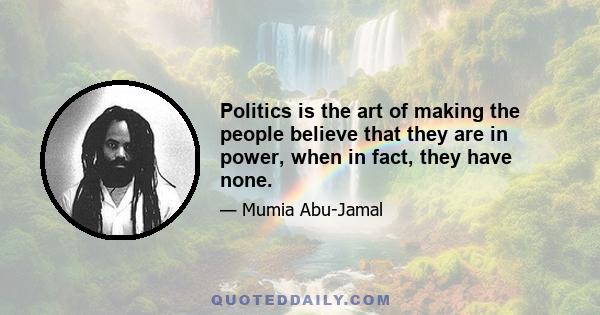 Politics is the art of making the people believe that they are in power, when in fact, they have none.