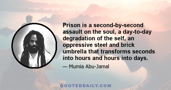 Prison is a second-by-second assault on the soul, a day-to-day degradation of the self, an oppressive steel and brick umbrella that transforms seconds into hours and hours into days.