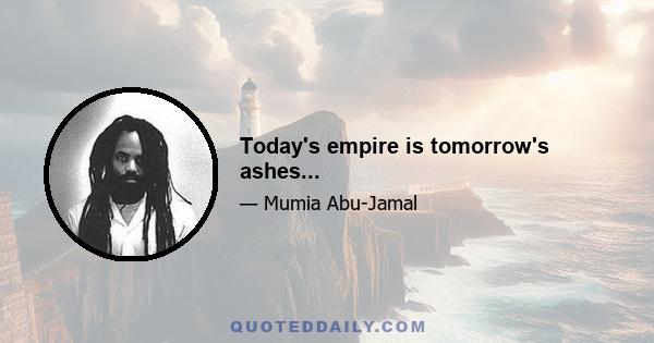 Today's empire is tomorrow's ashes...