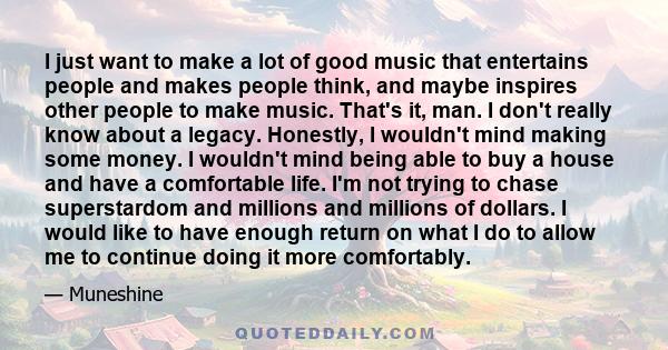 I just want to make a lot of good music that entertains people and makes people think, and maybe inspires other people to make music. That's it, man. I don't really know about a legacy. Honestly, I wouldn't mind making