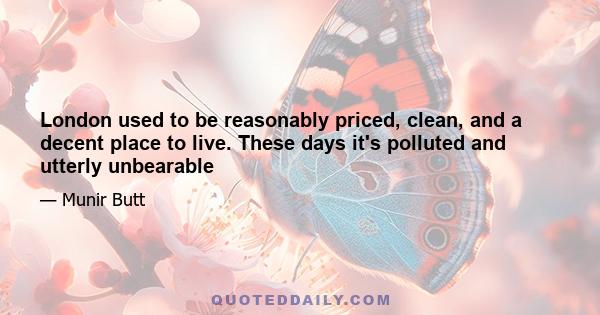 London used to be reasonably priced, clean, and a decent place to live. These days it's polluted and utterly unbearable