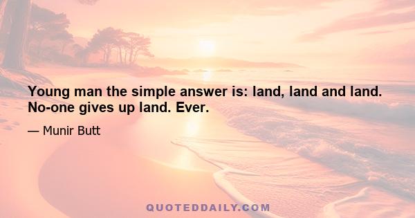 Young man the simple answer is: land, land and land. No-one gives up land. Ever.