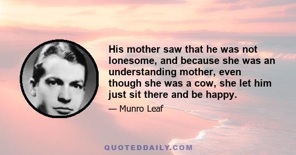 His mother saw that he was not lonesome, and because she was an understanding mother, even though she was a cow, she let him just sit there and be happy.