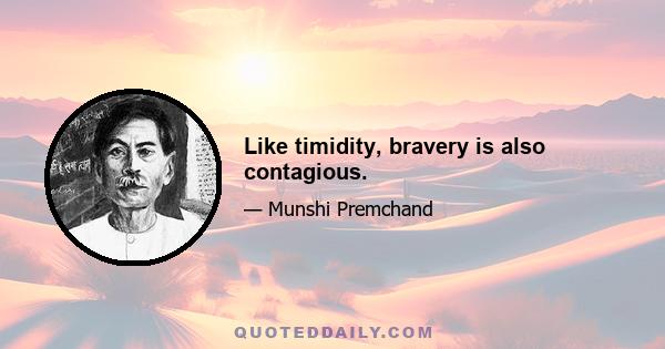 Like timidity, bravery is also contagious.