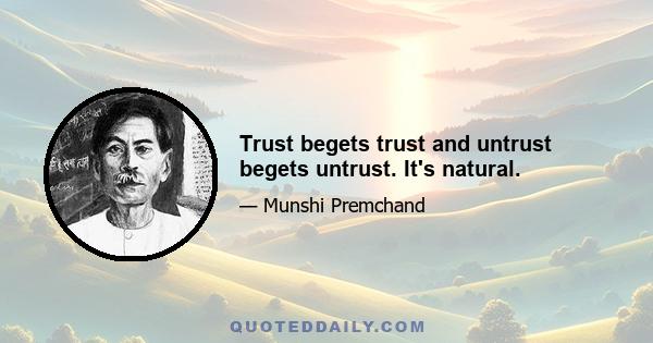 Trust begets trust and untrust begets untrust. It's natural.