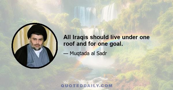 All Iraqis should live under one roof and for one goal.