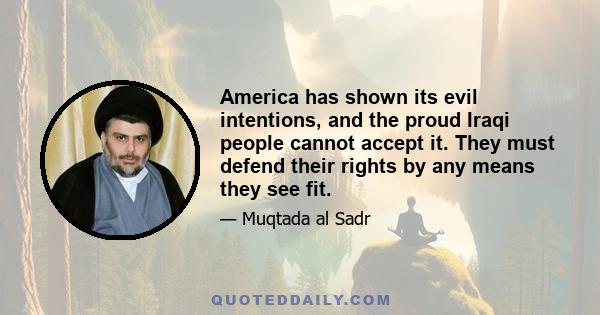 America has shown its evil intentions, and the proud Iraqi people cannot accept it. They must defend their rights by any means they see fit.