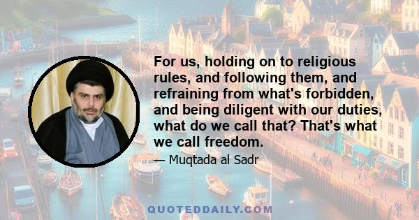 For us, holding on to religious rules, and following them, and refraining from what's forbidden, and being diligent with our duties, what do we call that? That's what we call freedom.