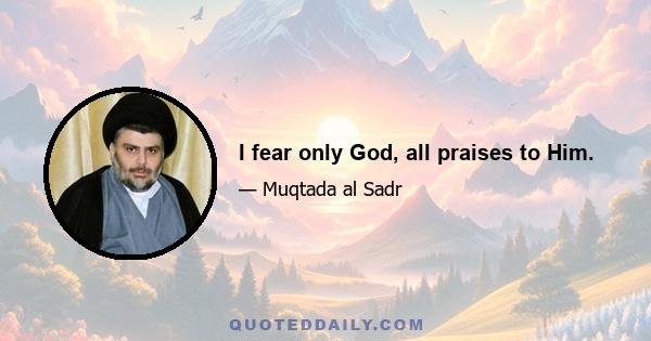 I fear only God, all praises to Him.