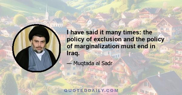 I have said it many times: the policy of exclusion and the policy of marginalization must end in Iraq.