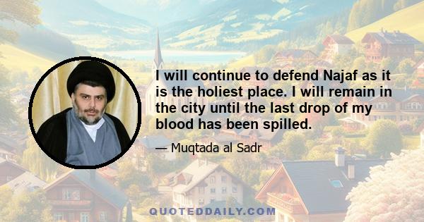 I will continue to defend Najaf as it is the holiest place. I will remain in the city until the last drop of my blood has been spilled.