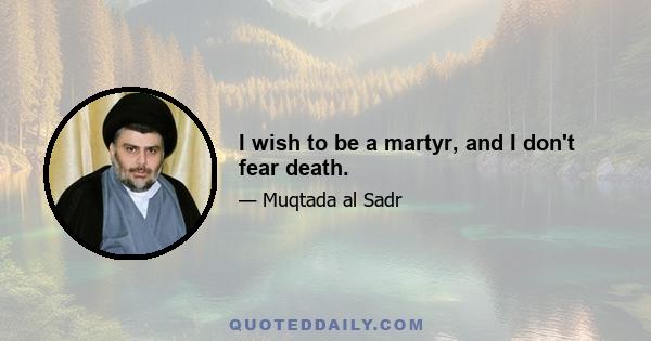 I wish to be a martyr, and I don't fear death.