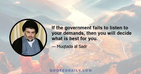 If the government fails to listen to your demands, then you will decide what is best for you.