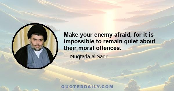 Make your enemy afraid, for it is impossible to remain quiet about their moral offences.