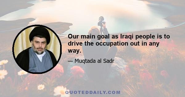 Our main goal as Iraqi people is to drive the occupation out in any way.