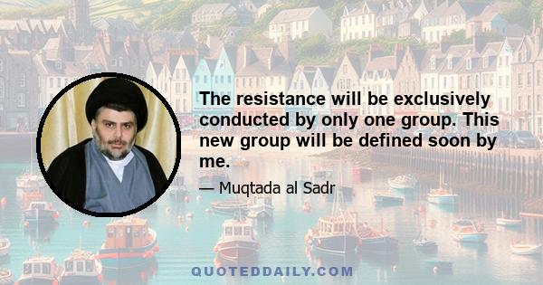 The resistance will be exclusively conducted by only one group. This new group will be defined soon by me.