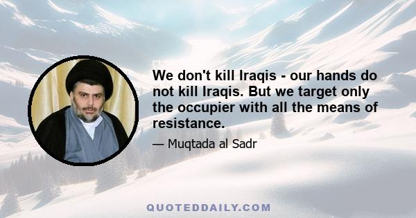 We don't kill Iraqis - our hands do not kill Iraqis. But we target only the occupier with all the means of resistance.