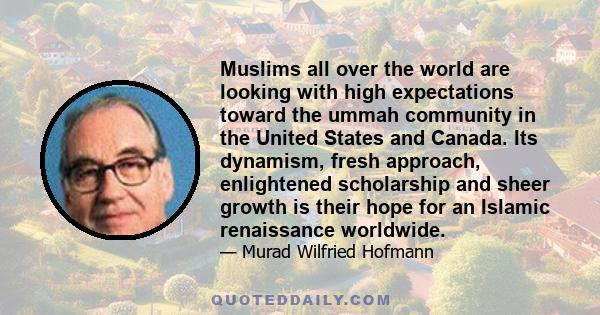 Muslims all over the world are looking with high expectations toward the ummah community in the United States and Canada. Its dynamism, fresh approach, enlightened scholarship and sheer growth is their hope for an