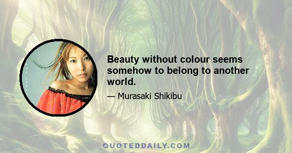 Beauty without colour seems somehow to belong to another world.