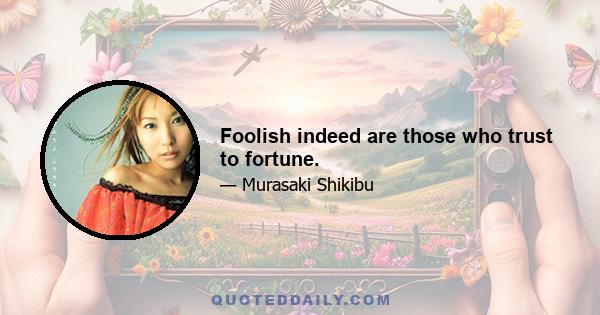 Foolish indeed are those who trust to fortune.