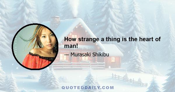 How strange a thing is the heart of man!