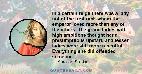 In a certain reign there was a lady not of the first rank whom the emperor loved more than any of the others. The grand ladies with high ambitions thought her a presumptuous upstart, and lesser ladies were still more