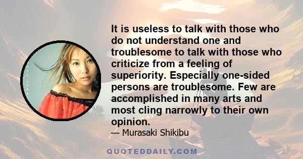 It is useless to talk with those who do not understand one and troublesome to talk with those who criticize from a feeling of superiority. Especially one-sided persons are troublesome. Few are accomplished in many arts