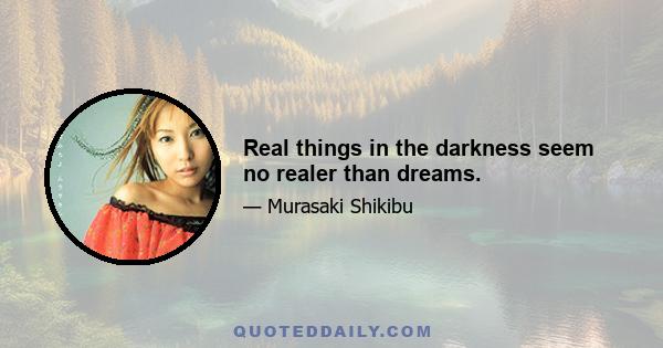 Real things in the darkness seem no realer than dreams.