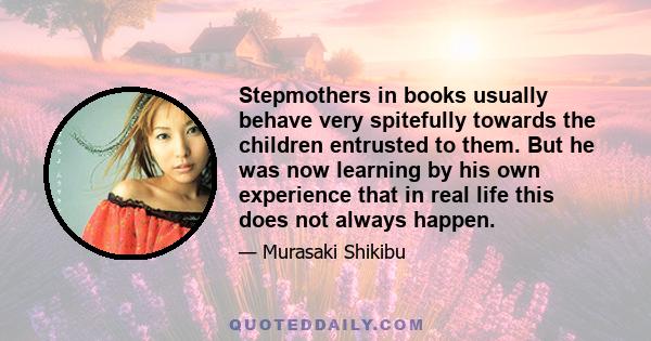 Stepmothers in books usually behave very spitefully towards the children entrusted to them. But he was now learning by his own experience that in real life this does not always happen.