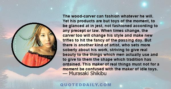 The wood-carver can fashion whatever he will. Yet his products are but toys of the moment, to be glanced at in jest, not fashioned according to any precept or law. When times change, the carver too will change his style 