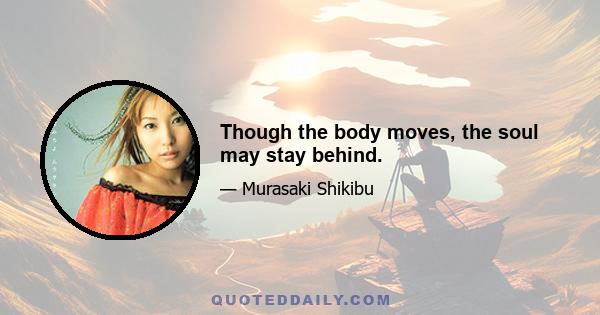 Though the body moves, the soul may stay behind.