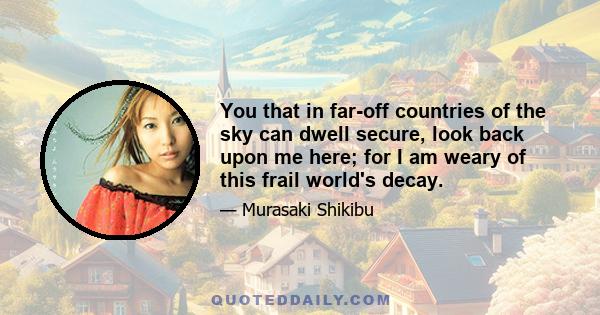 You that in far-off countries of the sky can dwell secure, look back upon me here; for I am weary of this frail world's decay.