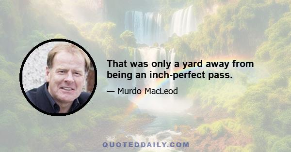 That was only a yard away from being an inch-perfect pass.