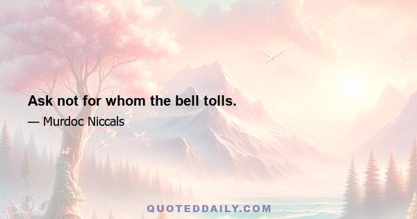 Ask not for whom the bell tolls.