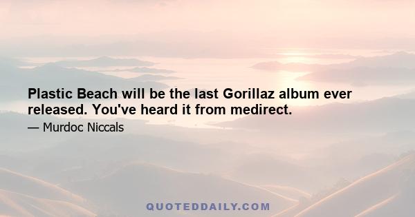 Plastic Beach will be the last Gorillaz album ever released. You've heard it from medirect.