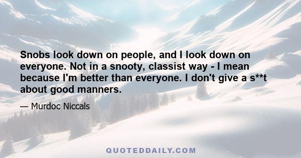 Snobs look down on people, and I look down on everyone. Not in a snooty, classist way - I mean because I'm better than everyone. I don't give a s**t about good manners.