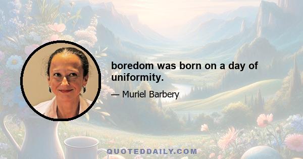 boredom was born on a day of uniformity.